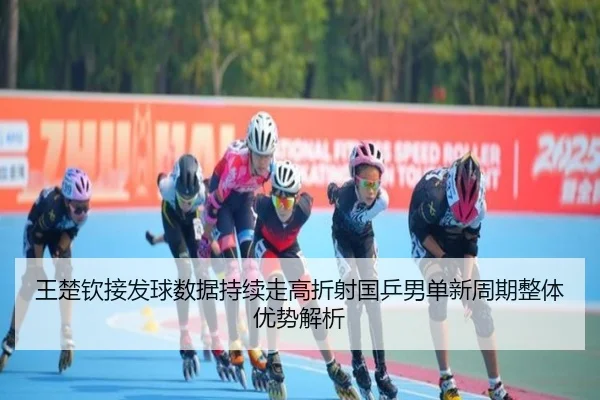 王楚钦接发球数据持续走高折射国乒男单新周期整体优势解析（Bsports）